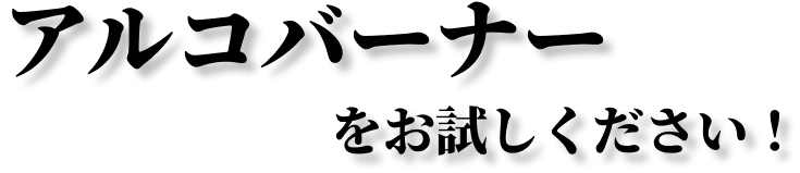 アルコバーナーをお試しください！