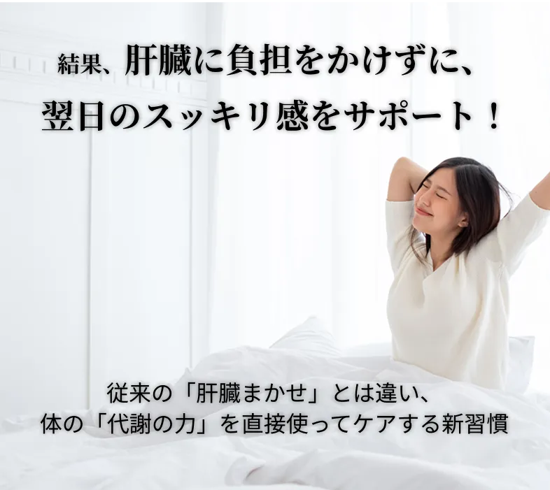 結果、肝臓に負担をかけずに、翌日のスッキリ感をサポート！従来の「肝臓まかせ」とは違い、体の「代謝の力」を直接使ってケアする新習慣