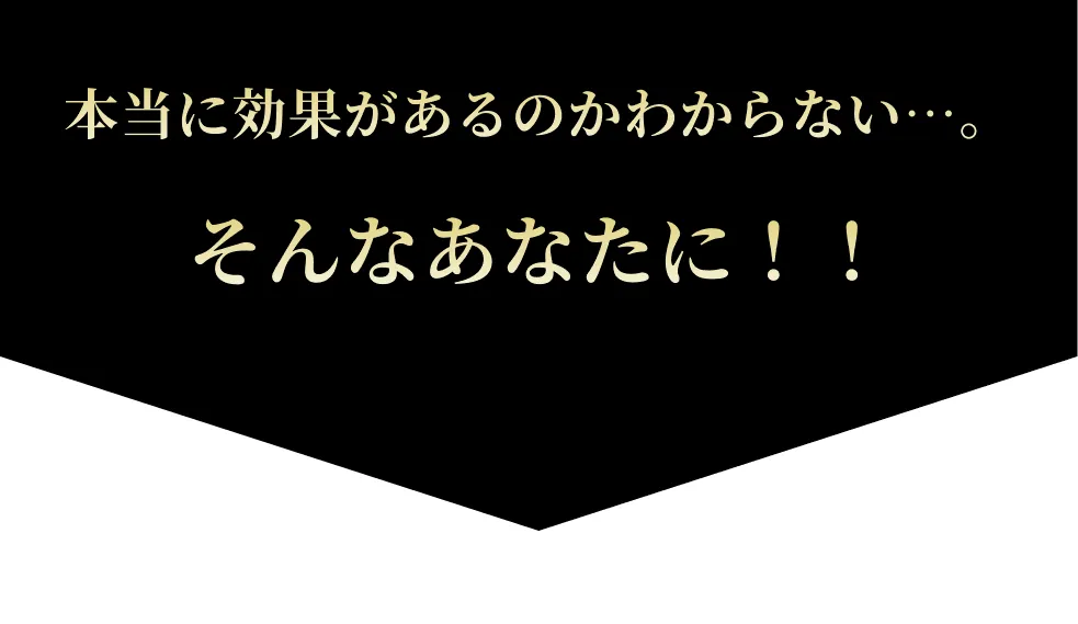 本当に効果があるのかわからない…。そんなあなたに！！
